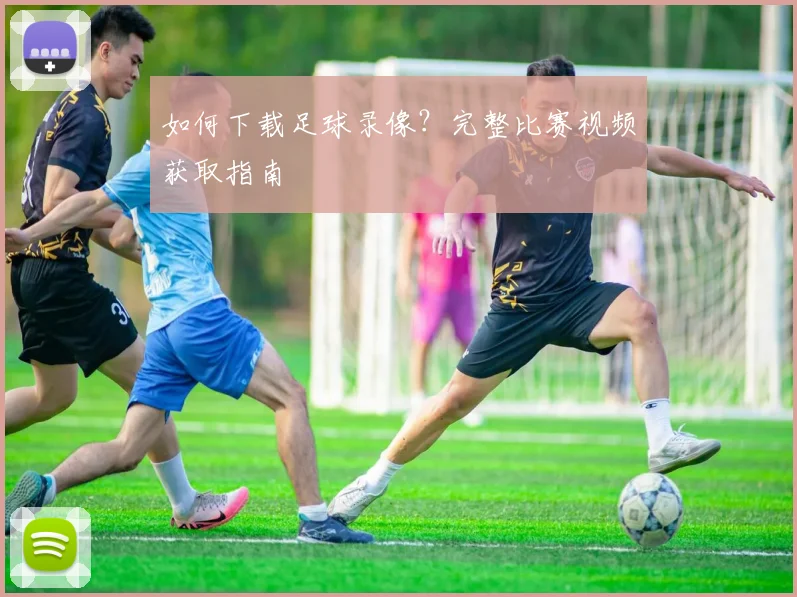 如何下载足球录像？完整比赛视频获取指南