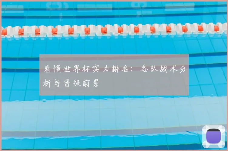 看懂世界杯实力排名：各队战术分析与晋级前景