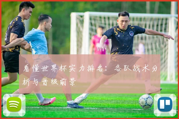 看懂世界杯实力排名：各队战术分析与晋级前景