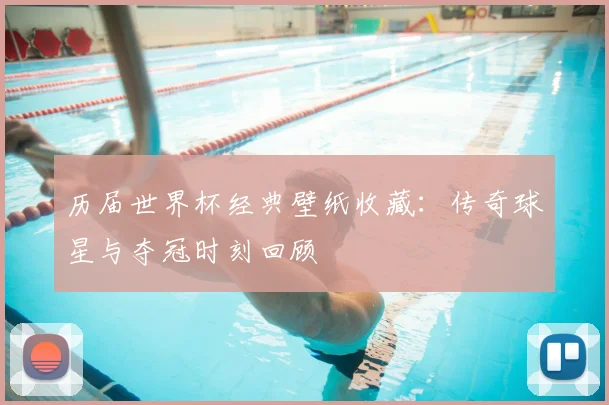 历届世界杯经典壁纸收藏：传奇球星与夺冠时刻回顾