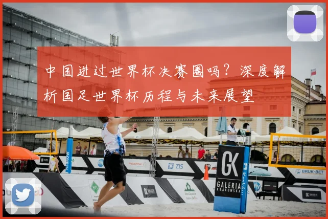 中国进过世界杯决赛圈吗？深度解析国足世界杯历程与未来展望
