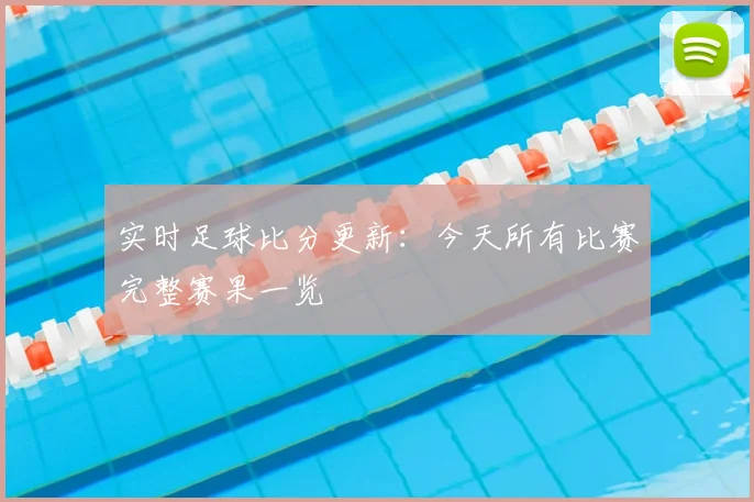 实时足球比分更新：今天所有比赛完整赛果一览