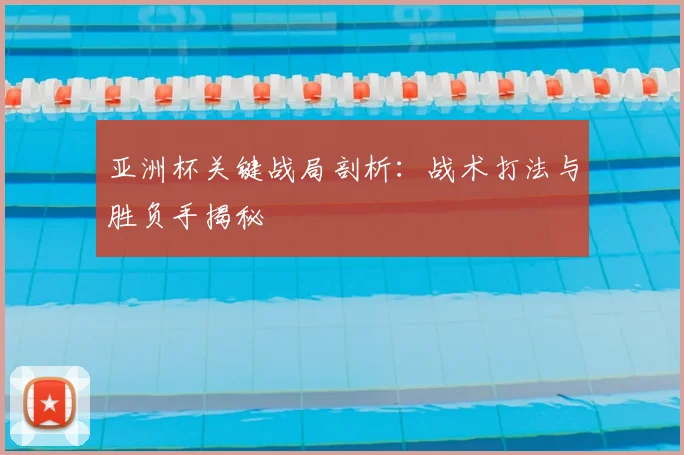 亚洲杯关键战局剖析：战术打法与胜负手揭秘