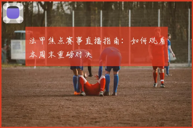 法甲焦点赛事直播指南：如何观看本周末重磅对决
