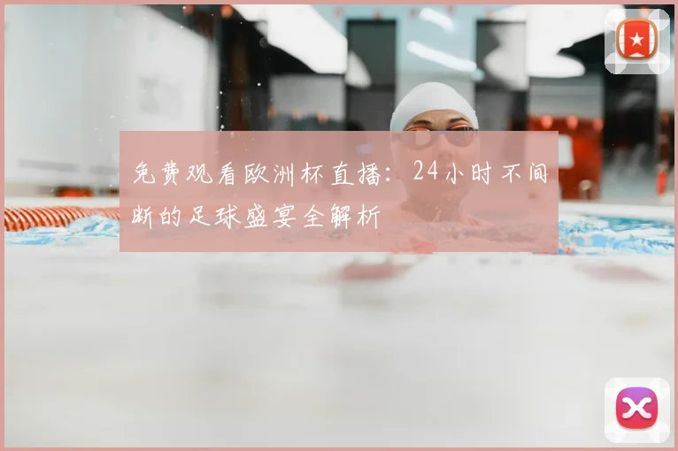 免费观看欧洲杯直播：24小时不间断的足球盛宴全解析