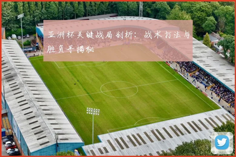 亚洲杯关键战局剖析：战术打法与胜负手揭秘